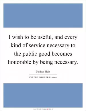 I wish to be useful, and every kind of service necessary to the public good becomes honorable by being necessary Picture Quote #1
