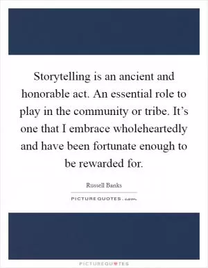 Storytelling is an ancient and honorable act. An essential role to play in the community or tribe. It’s one that I embrace wholeheartedly and have been fortunate enough to be rewarded for Picture Quote #1