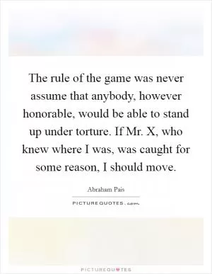 The rule of the game was never assume that anybody, however honorable, would be able to stand up under torture. If Mr. X, who knew where I was, was caught for some reason, I should move Picture Quote #1