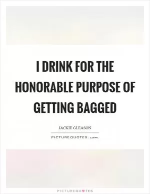 I drink for the honorable purpose of getting bagged Picture Quote #1