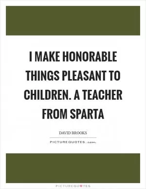 I make honorable things pleasant to children. A teacher from Sparta Picture Quote #1