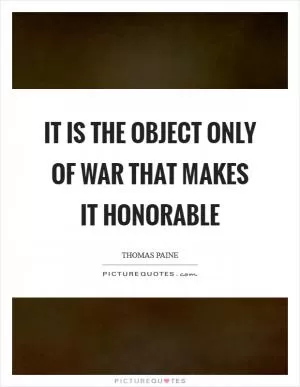 It is the object only of war that makes it honorable Picture Quote #1