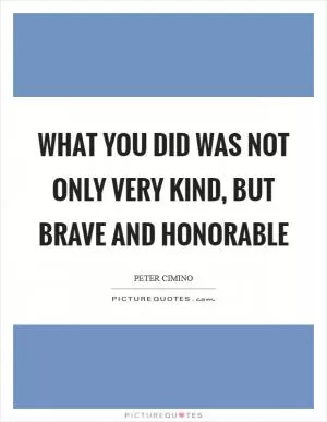 What you did was not only very kind, but brave and honorable Picture Quote #1