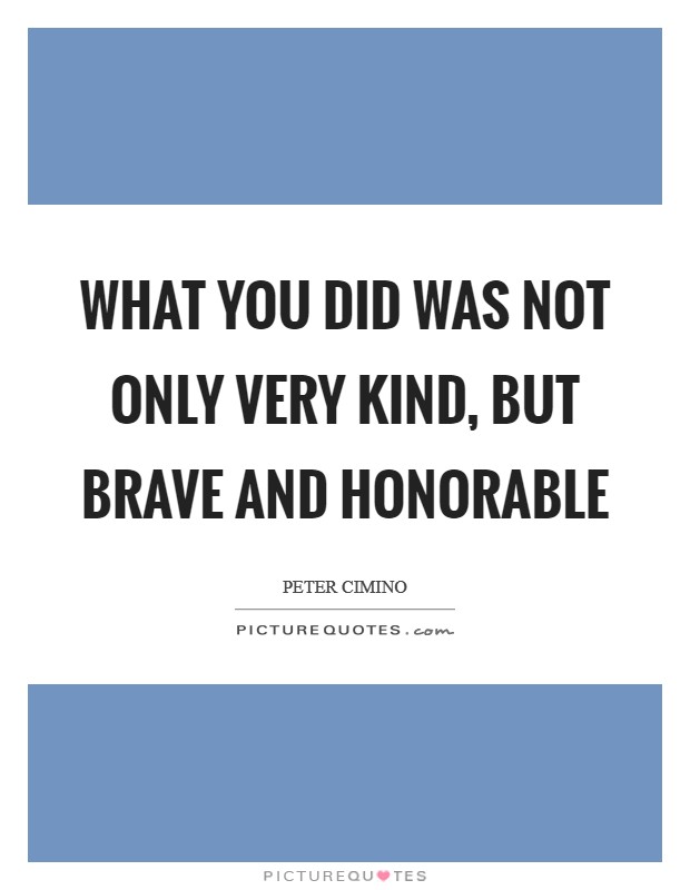 What you did was not only very kind, but brave and honorable Picture Quote #1
