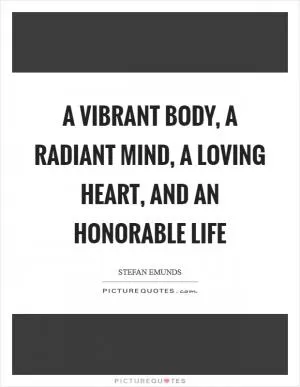 A vibrant body, a radiant mind, a loving heart, and an honorable life Picture Quote #1