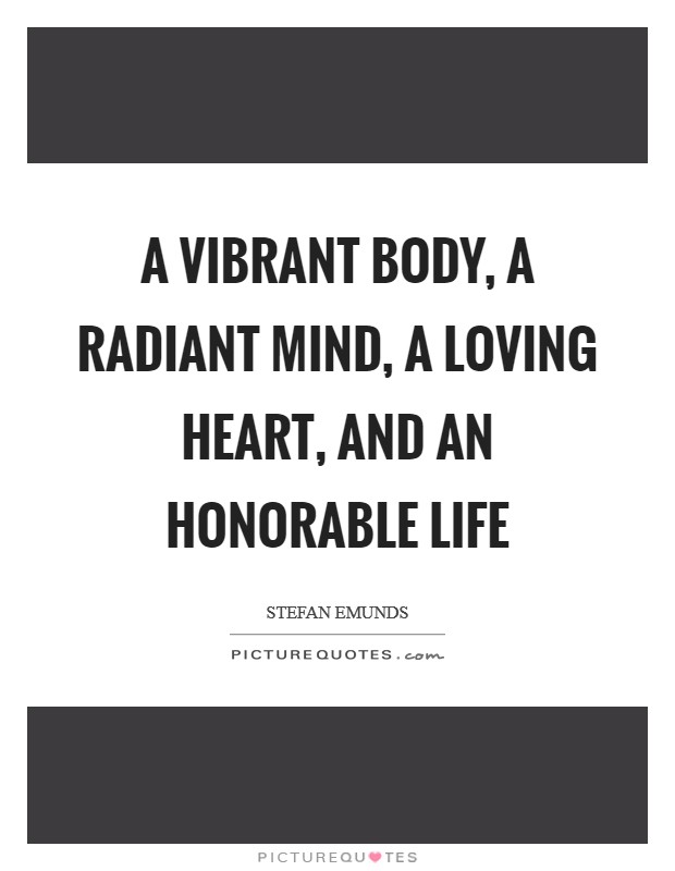 A vibrant body, a radiant mind, a loving heart, and an honorable life Picture Quote #1