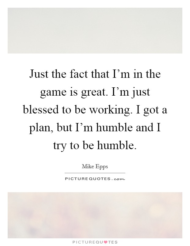 Just the fact that I'm in the game is great. I'm just blessed to be working. I got a plan, but I'm humble and I try to be humble. Picture Quote #1