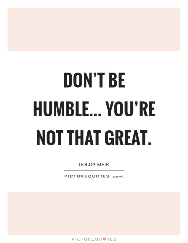 Don't be humble... you're not that great. Picture Quote #1