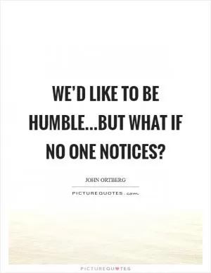 We’d like to be humble...but what if no one notices? Picture Quote #1