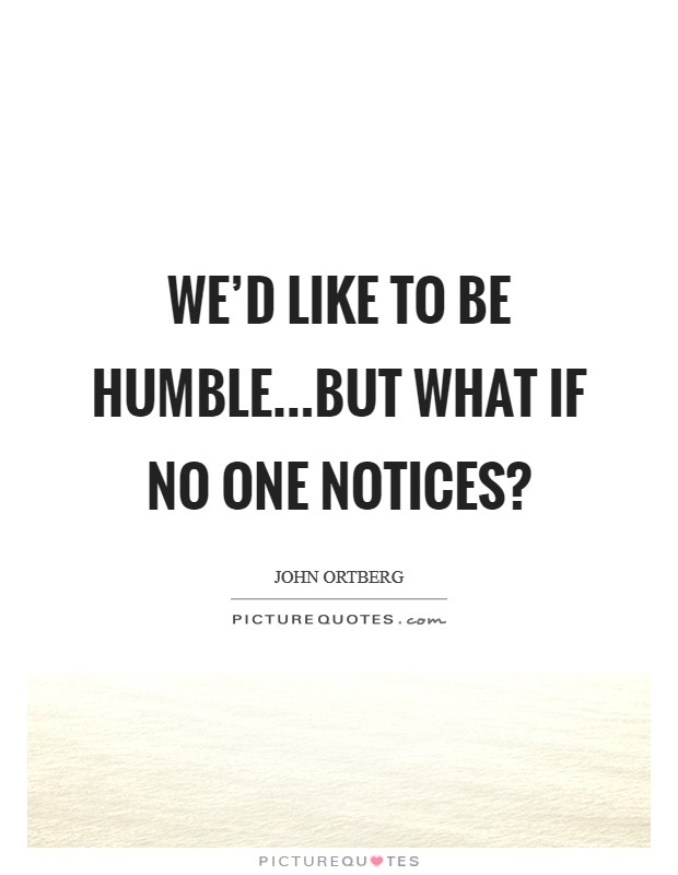 We'd like to be humble...but what if no one notices? Picture Quote #1