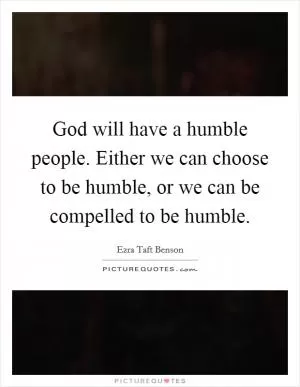 God will have a humble people. Either we can choose to be humble, or we can be compelled to be humble Picture Quote #1