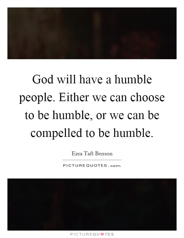 God will have a humble people. Either we can choose to be humble, or we can be compelled to be humble. Picture Quote #1