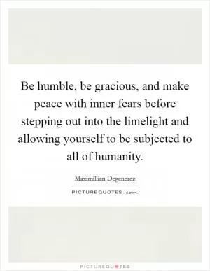 Be humble, be gracious, and make peace with inner fears before stepping out into the limelight and allowing yourself to be subjected to all of humanity Picture Quote #1