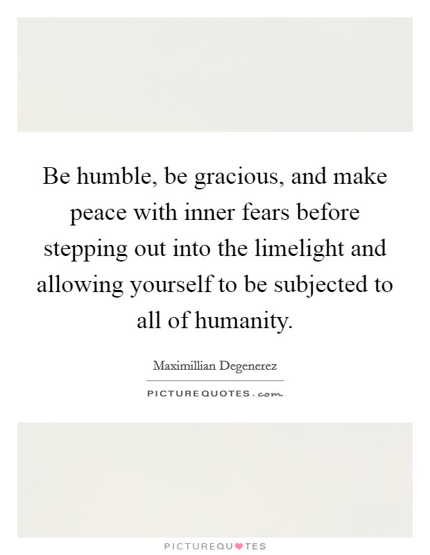 Be humble, be gracious, and make peace with inner fears before stepping out into the limelight and allowing yourself to be subjected to all of humanity. Picture Quote #1