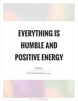 Everything is humble and positive energy Picture Quote #1
