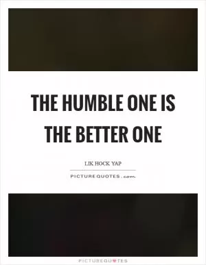 The humble one is the better one Picture Quote #1