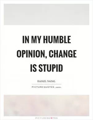 In my humble opinion, change is stupid Picture Quote #1