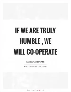 If we are truly humble , we will co-operate Picture Quote #1