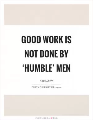Good work is not done by ‘humble’ men Picture Quote #1