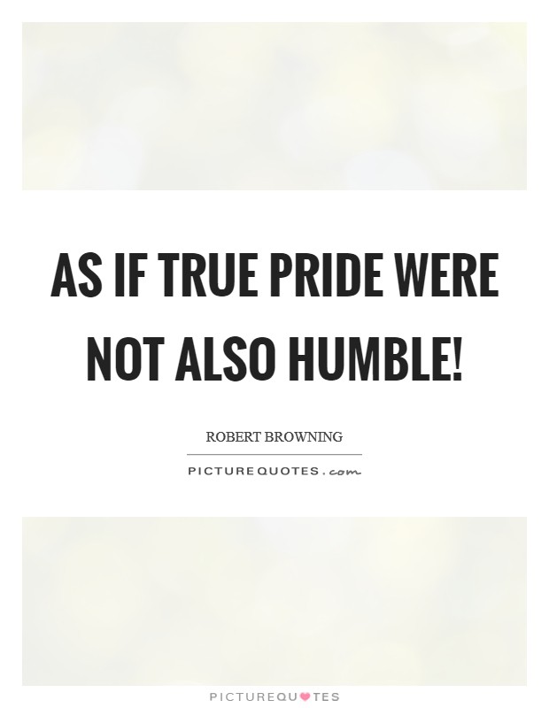 As if true pride Were not also humble! Picture Quote #1