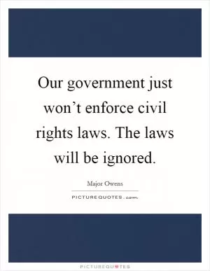 Our government just won’t enforce civil rights laws. The laws will be ignored Picture Quote #1
