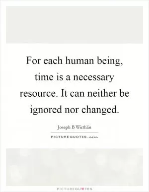For each human being, time is a necessary resource. It can neither be ignored nor changed Picture Quote #1