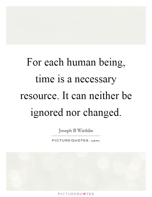 For each human being, time is a necessary resource. It can neither be ignored nor changed. Picture Quote #1