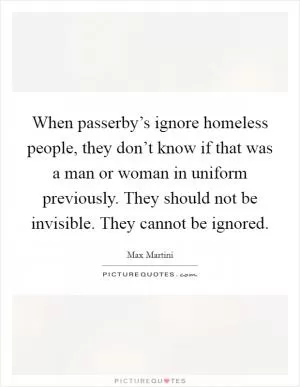 When passerby’s ignore homeless people, they don’t know if that was a man or woman in uniform previously. They should not be invisible. They cannot be ignored Picture Quote #1
