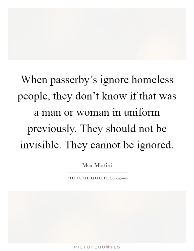 When passerby's ignore homeless people, they don't know if that was a man or woman in uniform previously. They should not be invisible. They cannot be ignored. Picture Quote #1