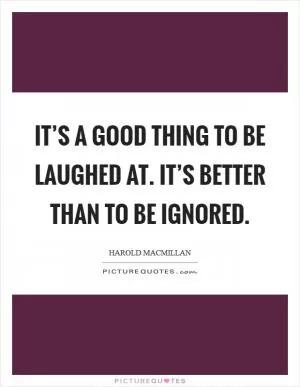 It’s a good thing to be laughed at. It’s better than to be ignored Picture Quote #1