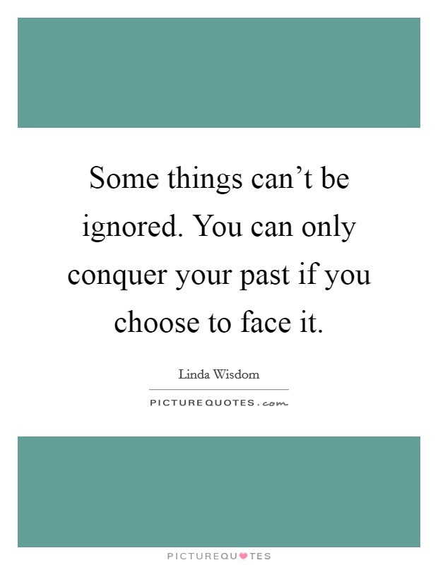 Some things can't be ignored. You can only conquer your past if you choose to face it. Picture Quote #1