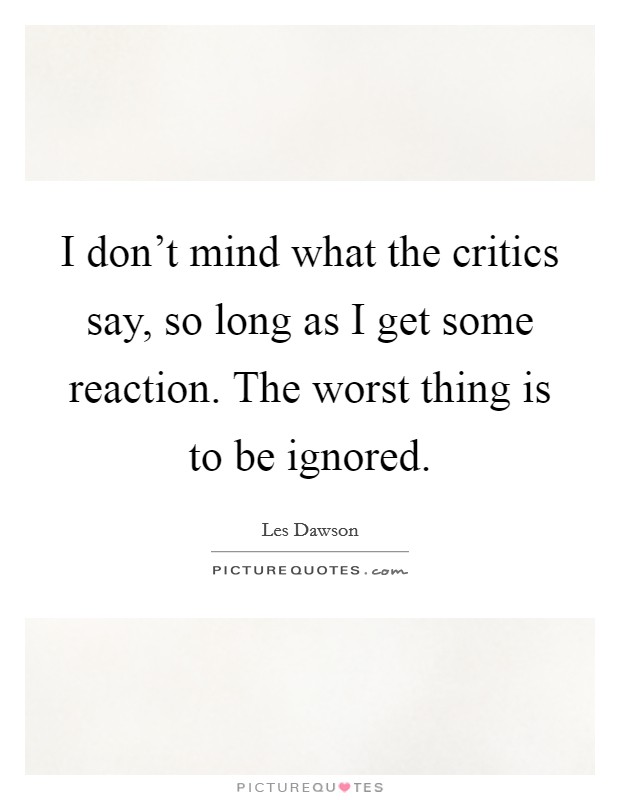 I don't mind what the critics say, so long as I get some reaction. The worst thing is to be ignored. Picture Quote #1