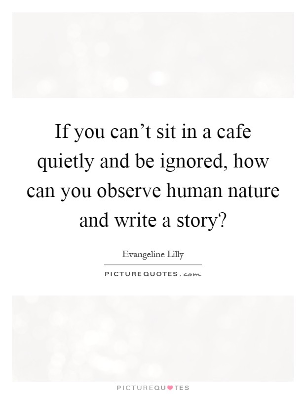 If you can't sit in a cafe quietly and be ignored, how can you observe human nature and write a story? Picture Quote #1