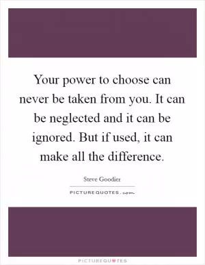 Your power to choose can never be taken from you. It can be neglected and it can be ignored. But if used, it can make all the difference Picture Quote #1