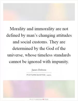 Morality and immorality are not defined by man’s changing attitudes and social customs. They are determined by the God of the universe, whose timeless standards cannot be ignored with impunity Picture Quote #1
