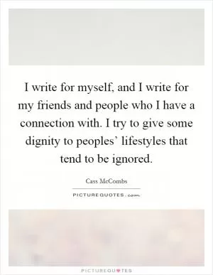 I write for myself, and I write for my friends and people who I have a connection with. I try to give some dignity to peoples’ lifestyles that tend to be ignored Picture Quote #1