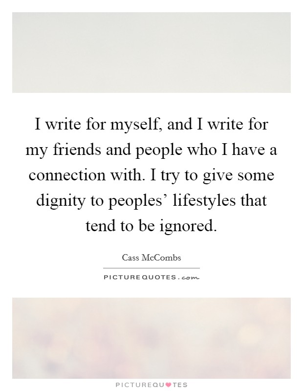 I write for myself, and I write for my friends and people who I have a connection with. I try to give some dignity to peoples' lifestyles that tend to be ignored. Picture Quote #1