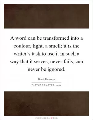 A word can be transformed into a coulour, light, a smell; it is the writer’s task to use it in such a way that it serves, never fails, can never be ignored Picture Quote #1