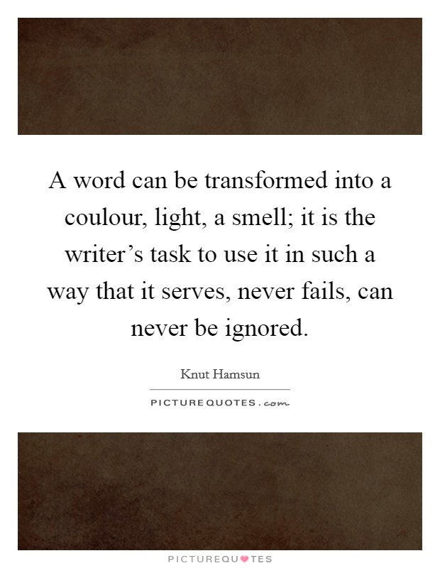 A word can be transformed into a coulour, light, a smell; it is the writer's task to use it in such a way that it serves, never fails, can never be ignored. Picture Quote #1