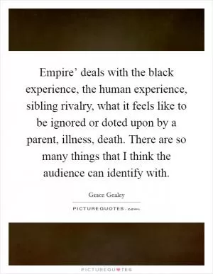 Empire’ deals with the black experience, the human experience, sibling rivalry, what it feels like to be ignored or doted upon by a parent, illness, death. There are so many things that I think the audience can identify with Picture Quote #1