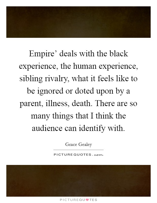Empire' deals with the black experience, the human experience, sibling rivalry, what it feels like to be ignored or doted upon by a parent, illness, death. There are so many things that I think the audience can identify with. Picture Quote #1