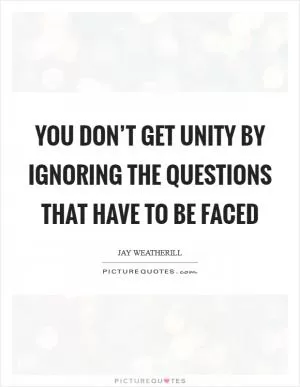 You don’t get unity by ignoring the questions that have to be faced Picture Quote #1