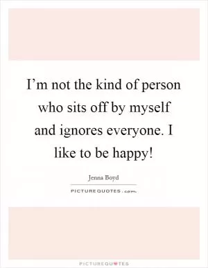 I’m not the kind of person who sits off by myself and ignores everyone. I like to be happy! Picture Quote #1