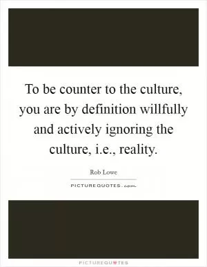 To be counter to the culture, you are by definition willfully and actively ignoring the culture, i.e., reality Picture Quote #1