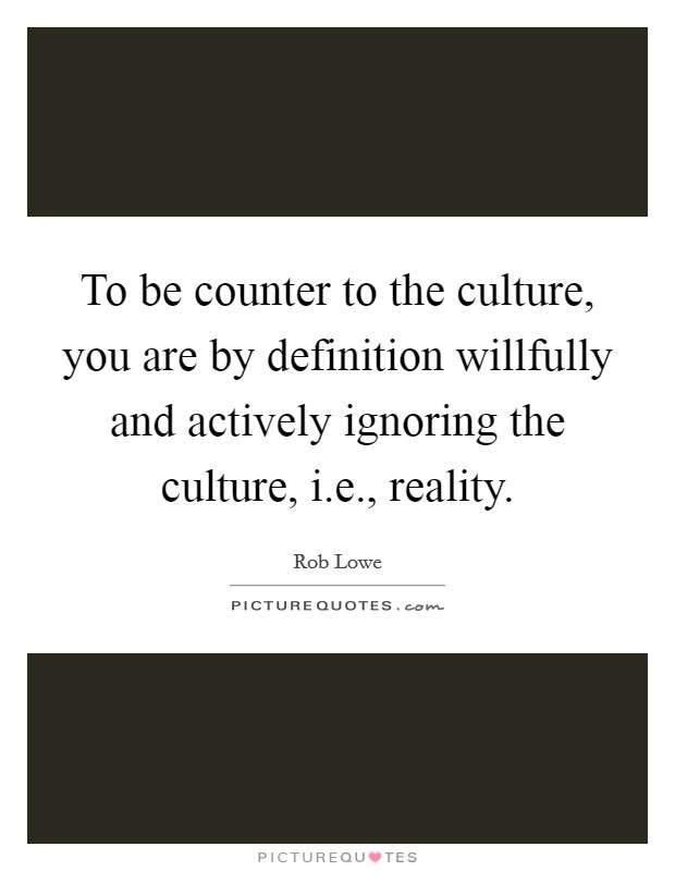 To be counter to the culture, you are by definition willfully and actively ignoring the culture, i.e., reality. Picture Quote #1