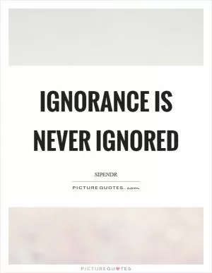 Ignorance is never ignored Picture Quote #1
