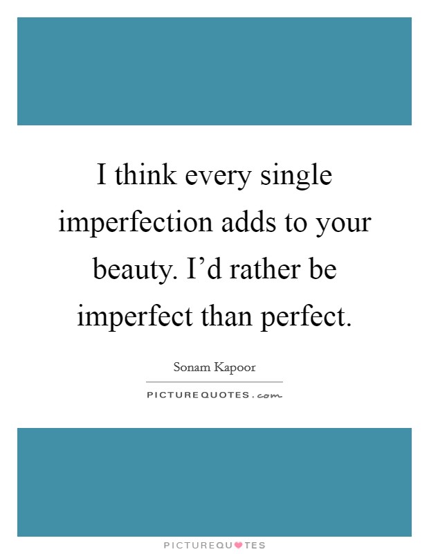 I think every single imperfection adds to your beauty. I'd rather be imperfect than perfect. Picture Quote #1