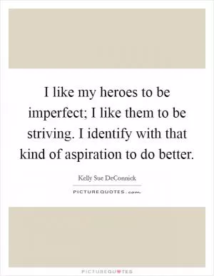 I like my heroes to be imperfect; I like them to be striving. I identify with that kind of aspiration to do better Picture Quote #1