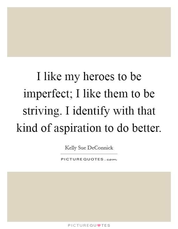 I like my heroes to be imperfect; I like them to be striving. I identify with that kind of aspiration to do better. Picture Quote #1