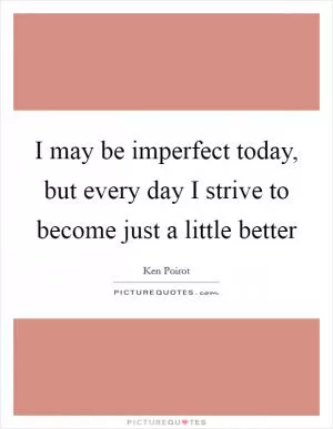 I may be imperfect today, but every day I strive to become just a little better Picture Quote #1